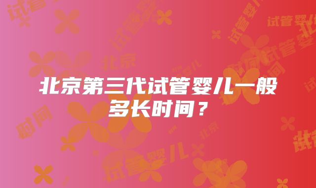北京第三代试管婴儿一般多长时间？