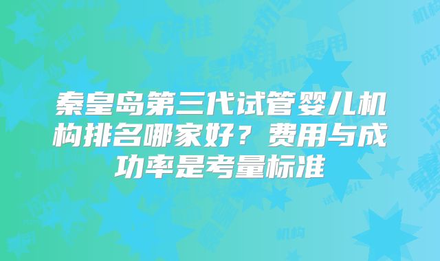 秦皇岛第三代试管婴儿机构排名哪家好？费用与成功率是考量标准