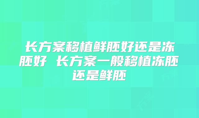长方案移植鲜胚好还是冻胚好 长方案一般移植冻胚还是鲜胚