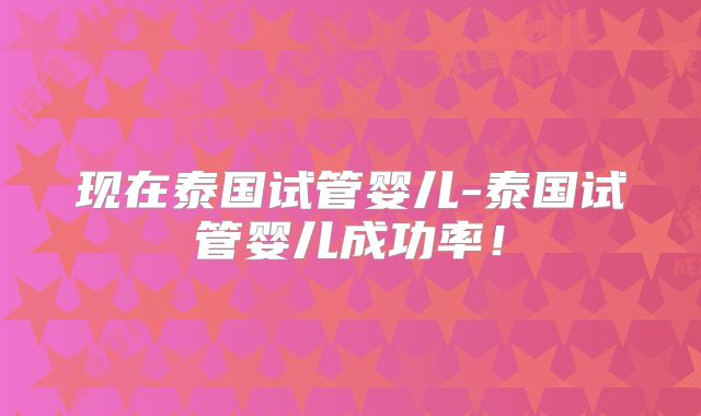 现在泰国试管婴儿-泰国试管婴儿成功率！