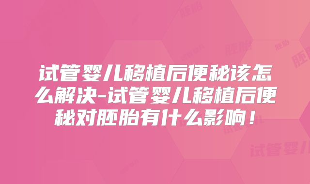 试管婴儿移植后便秘该怎么解决-试管婴儿移植后便秘对胚胎有什么影响！