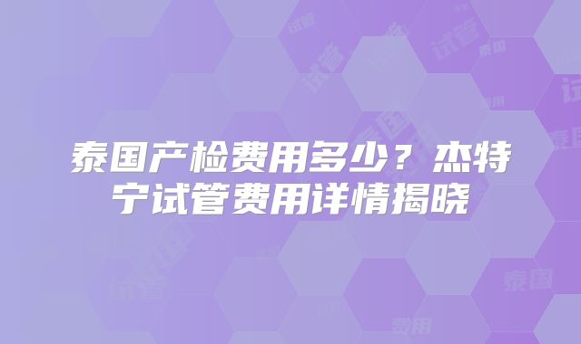泰国产检费用多少？杰特宁试管费用详情揭晓