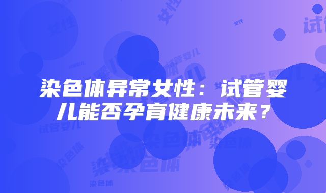 染色体异常女性：试管婴儿能否孕育健康未来？