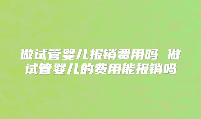 做试管婴儿报销费用吗 做试管婴儿的费用能报销吗