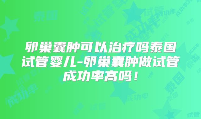 卵巢囊肿可以治疗吗泰国试管婴儿-卵巢囊肿做试管成功率高吗！