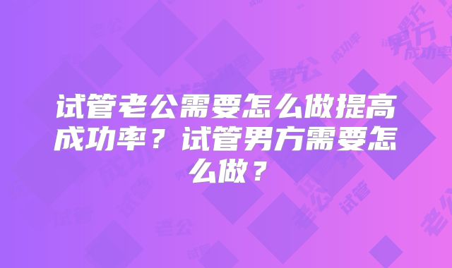 试管老公需要怎么做提高成功率？试管男方需要怎么做？