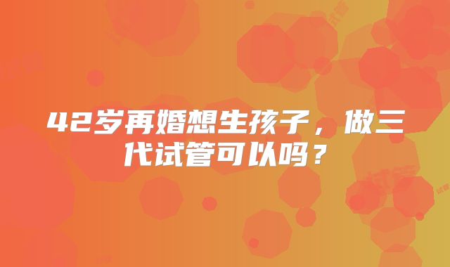 42岁再婚想生孩子，做三代试管可以吗？