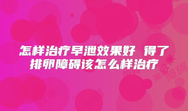 怎样治疗早泄效果好 得了排卵障碍该怎么样治疗