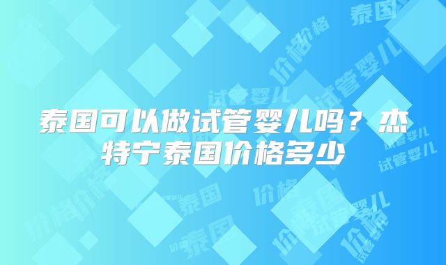 泰国可以做试管婴儿吗？杰特宁泰国价格多少