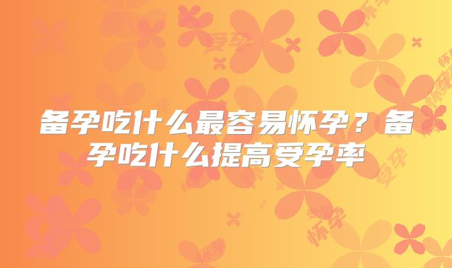 备孕吃什么最容易怀孕？备孕吃什么提高受孕率