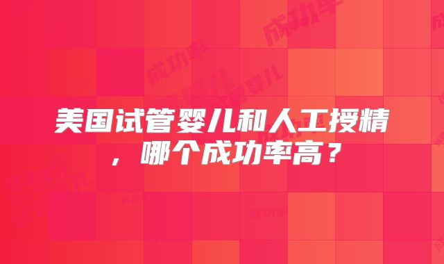 美国试管婴儿和人工授精，哪个成功率高？