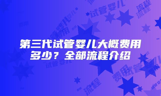 第三代试管婴儿大概费用多少？全部流程介绍