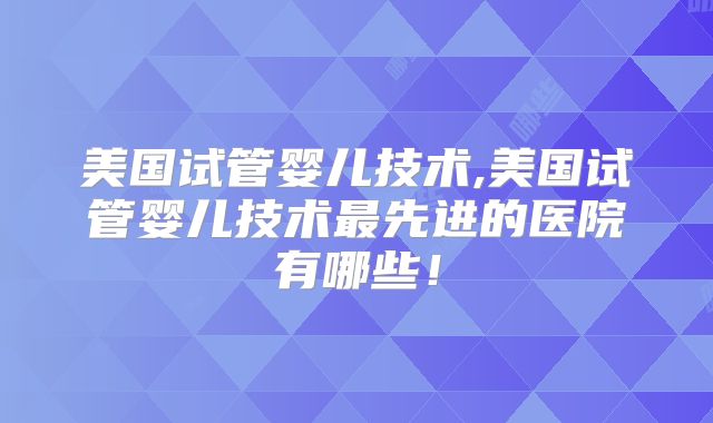 美国试管婴儿技术,美国试管婴儿技术最先进的医院有哪些！