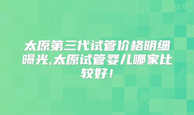 太原第三代试管价格明细曝光,太原试管婴儿哪家比较好!
