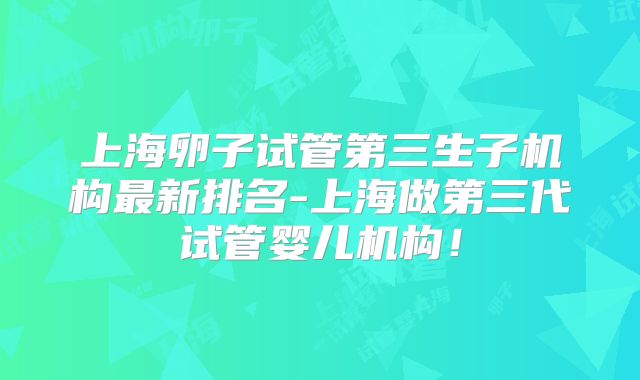 上海卵子试管第三生子机构最新排名-上海做第三代试管婴儿机构！