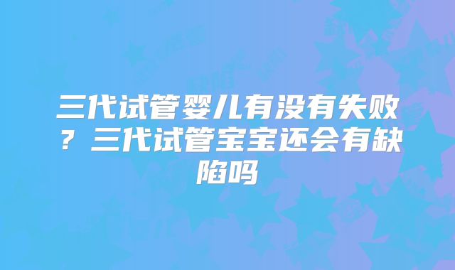 三代试管婴儿有没有失败？三代试管宝宝还会有缺陷吗