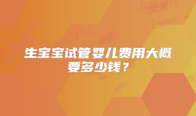 生宝宝试管婴儿费用大概要多少钱？