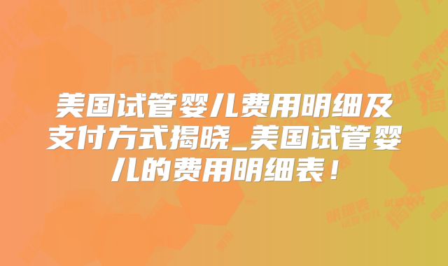 美国试管婴儿费用明细及支付方式揭晓_美国试管婴儿的费用明细表！