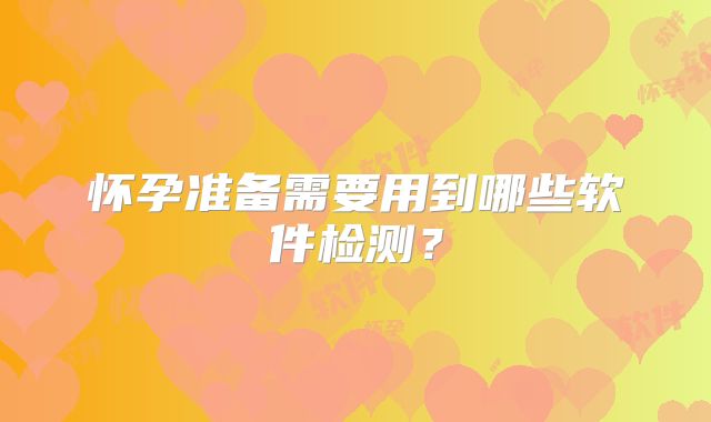 怀孕准备需要用到哪些软件检测?