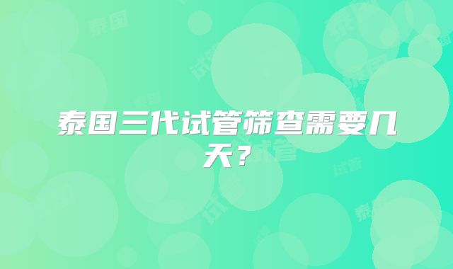 泰国三代试管筛查需要几天？