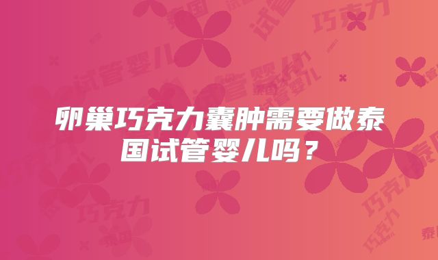 卵巢巧克力囊肿需要做泰国试管婴儿吗?