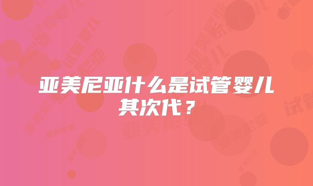 亚美尼亚什么是试管婴儿其次代？