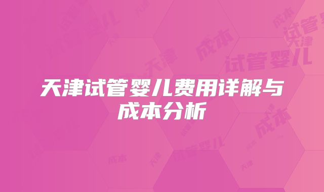 天津试管婴儿费用详解与成本分析