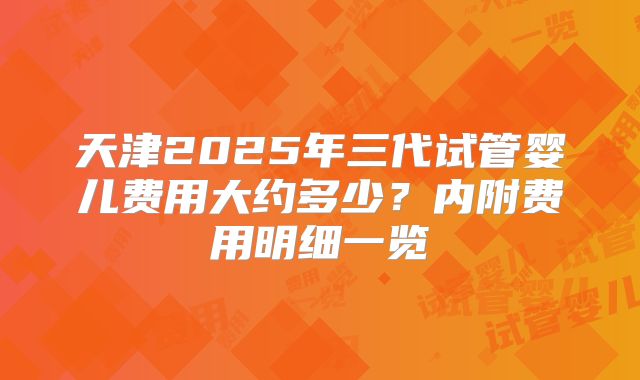 天津2025年三代试管婴儿费用大约多少？内附费用明细一览