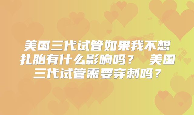 美国三代试管如果我不想扎胎有什么影响吗？ 美国三代试管需要穿刺吗？