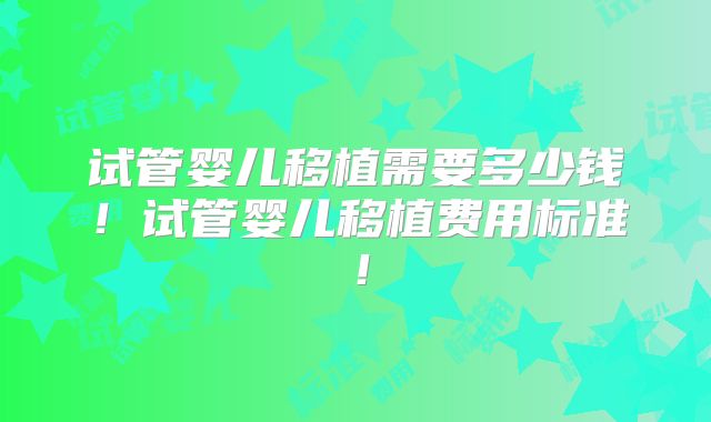 试管婴儿移植需要多少钱！试管婴儿移植费用标准！