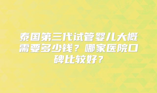 泰国第三代试管婴儿大概需要多少钱？哪家医院口碑比较好？