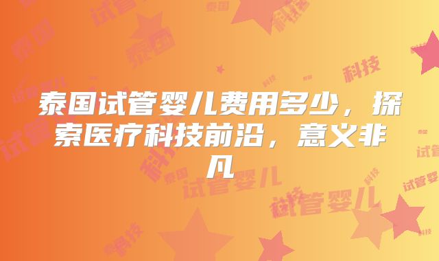 泰国试管婴儿费用多少，探索医疗科技前沿，意义非凡