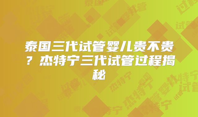 泰国三代试管婴儿贵不贵?杰特宁三代试管过程揭秘