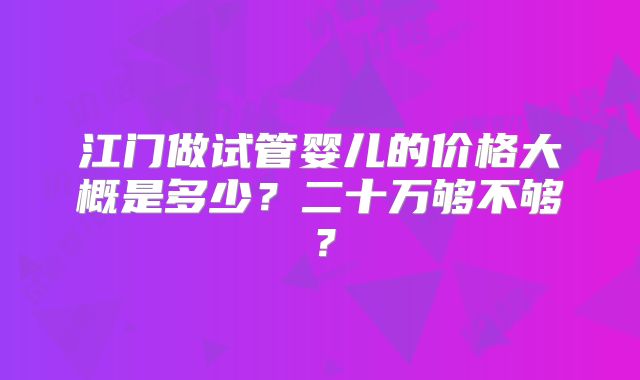 江门做试管婴儿的价格大概是多少？二十万够不够？