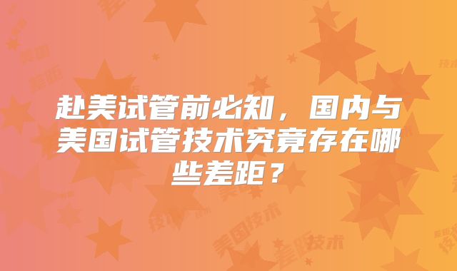 赴美试管前必知，国内与美国试管技术究竟存在哪些差距？