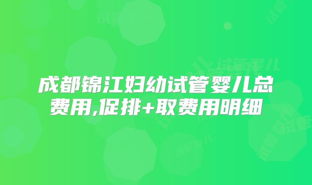成都锦江妇幼试管婴儿总费用,促排+取费用明细