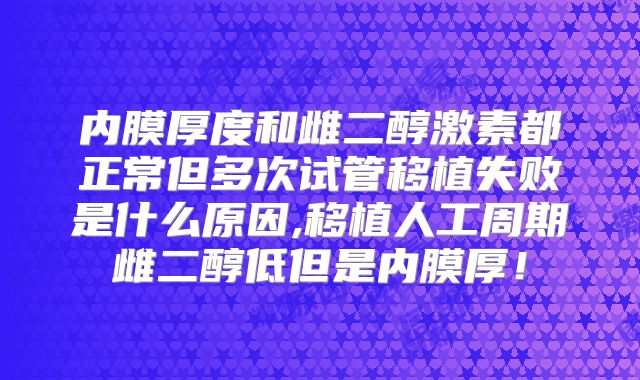 内膜厚度和雌二醇激素都正常但多次试管移植失败是什么原因,移植人工周期雌二醇低但是内膜厚!