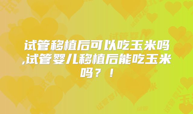 试管移植后可以吃玉米吗,试管婴儿移植后能吃玉米吗？！