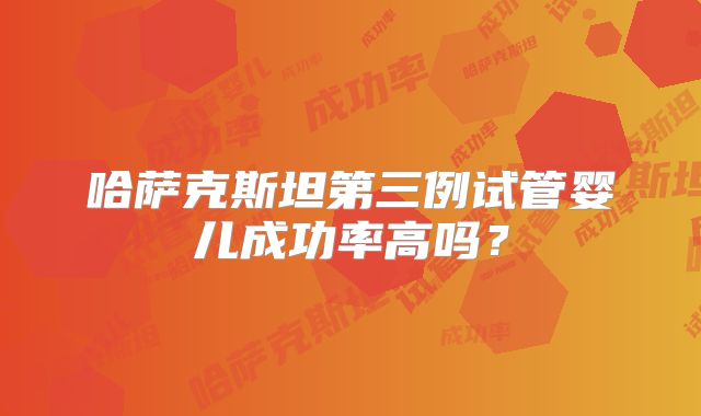 哈萨克斯坦第三例试管婴儿成功率高吗？