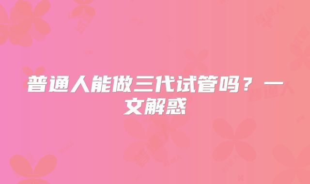 普通人能做三代试管吗？一文解惑