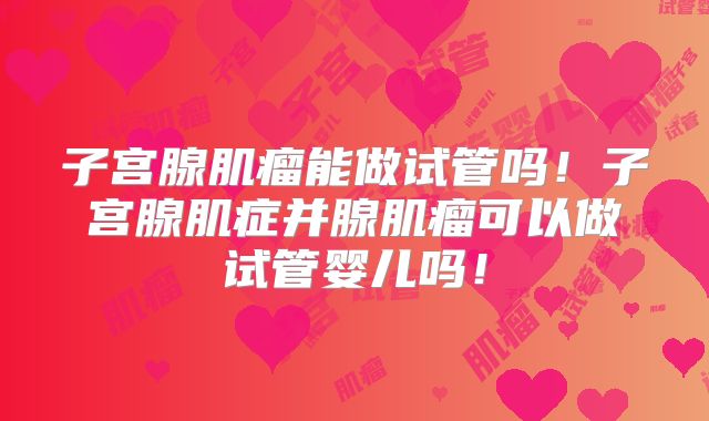 子宫腺肌瘤能做试管吗！子宫腺肌症并腺肌瘤可以做试管婴儿吗！