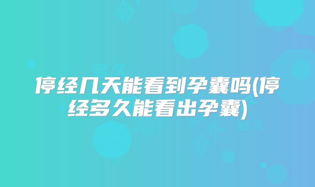 停经几天能看到孕囊吗(停经多久能看出孕囊)