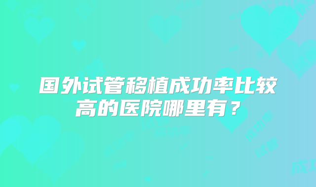 国外试管移植成功率比较高的医院哪里有？