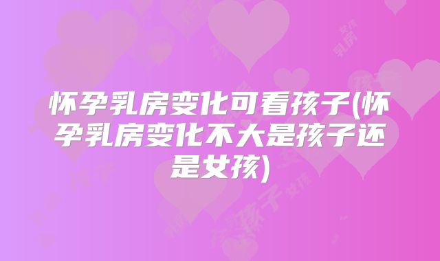 怀孕乳房变化可看孩子(怀孕乳房变化不大是孩子还是女孩)