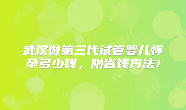 武汉做第三代试管婴儿怀孕多少钱，附省钱方法！
