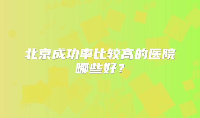北京成功率比较高的医院哪些好？
