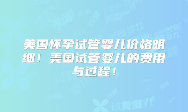 美国怀孕试管婴儿价格明细！美国试管婴儿的费用与过程！