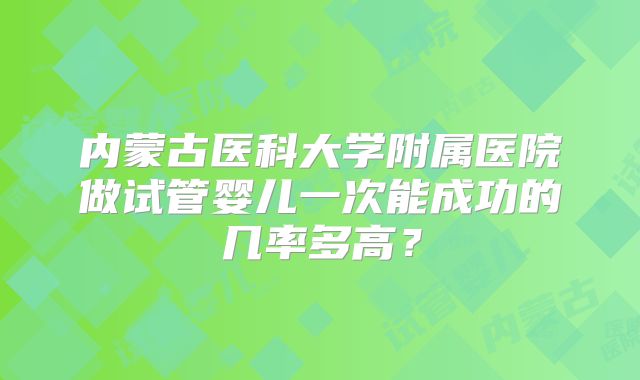内蒙古医科大学附属医院做试管婴儿一次能成功的几率多高？