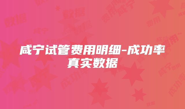 咸宁试管费用明细-成功率真实数据