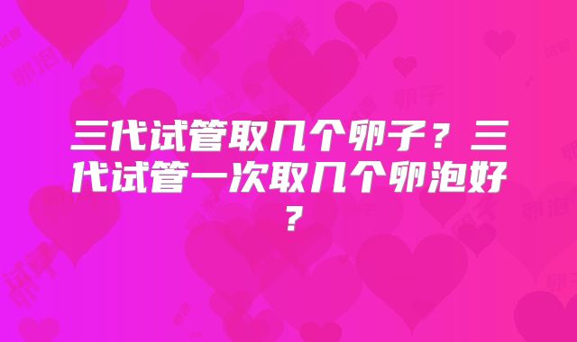 三代试管取几个卵子？三代试管一次取几个卵泡好？